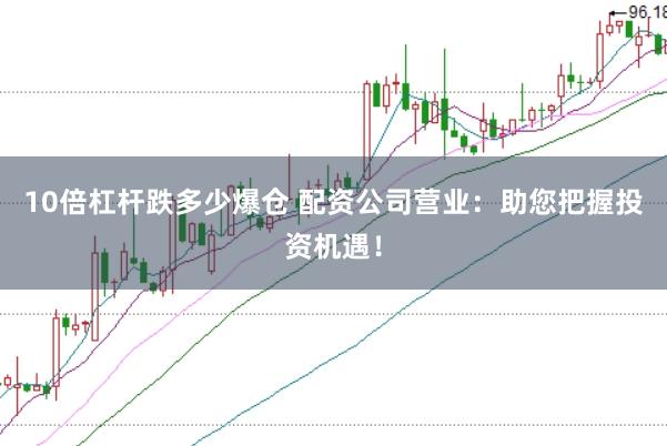 10倍杠桿跌多少爆倉 配資公司營業：助您把握投資機遇！