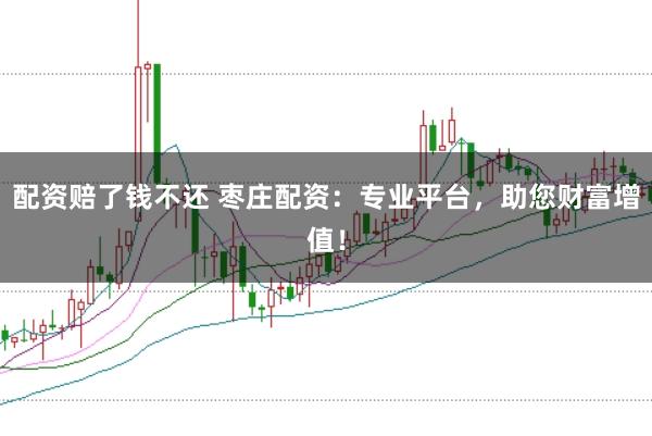 配資賠了錢不還 棗莊配資:專業平臺,助您財富增值!