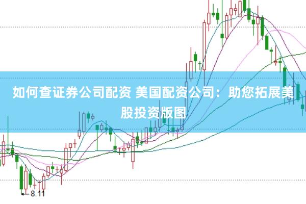 如何查證券公司配資 美國配資公司:助您拓展美股投資版圖