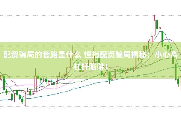 配資騙局的套路是什么 恒指配資騙局揭秘:小心高杠桿陷阱!