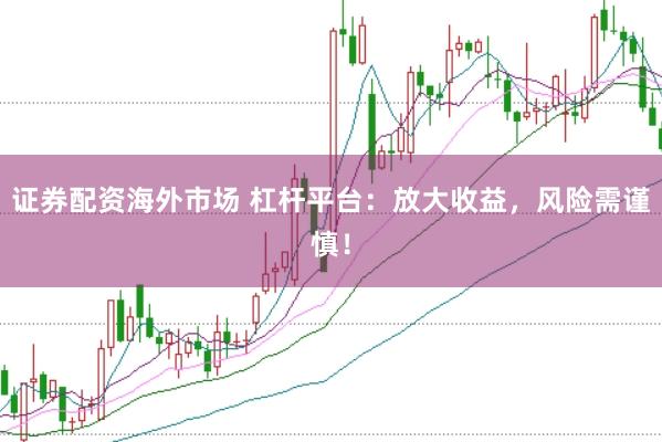 證券配資海外市場 杠桿平臺:放大收益,風險需謹慎!