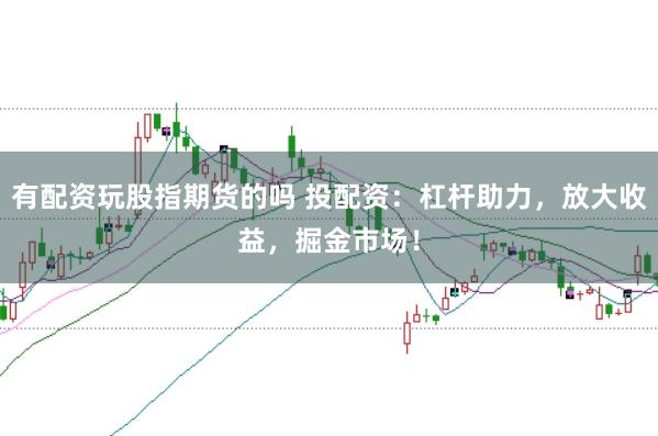 有配資玩股指期貨的嗎 投配資:杠桿助力,放大收益,掘金市場!