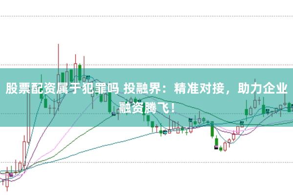股票配資屬于犯罪嗎 投融界:精準對接,助力企業融資騰飛!