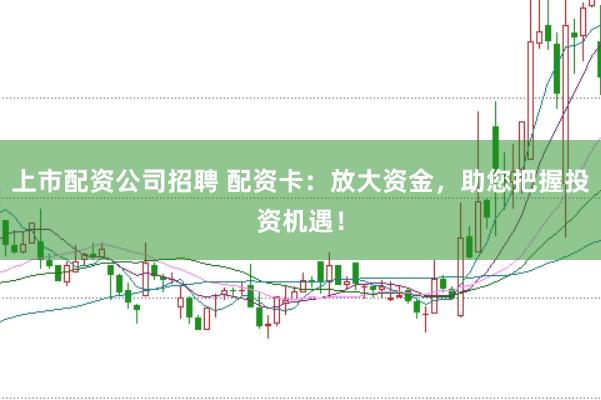 上市配資公司招聘 配資卡:放大資金,助您把握投資機(jī)遇!