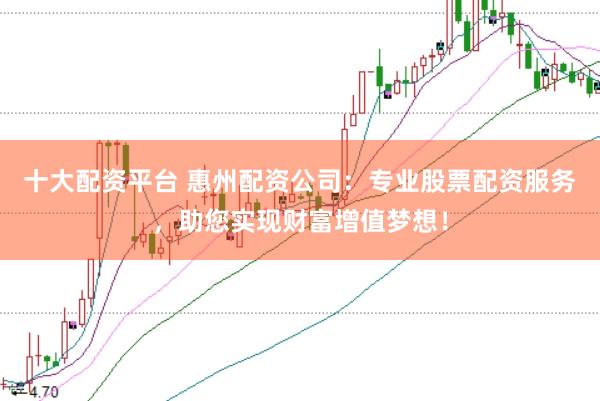 十大配資平臺 惠州配資公司：專業股票配資服務，助您實現財富增值夢想！