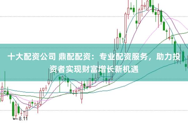 十大配資公司 鼎配配資:專業配資服務,助力投資者實現財富增長新機遇