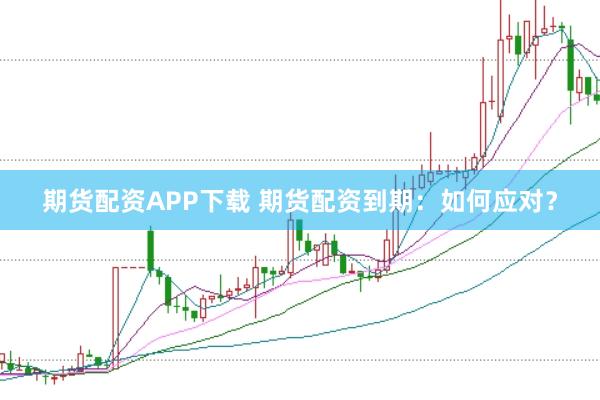 期貨配資APP下載 期貨配資到期：如何應對？