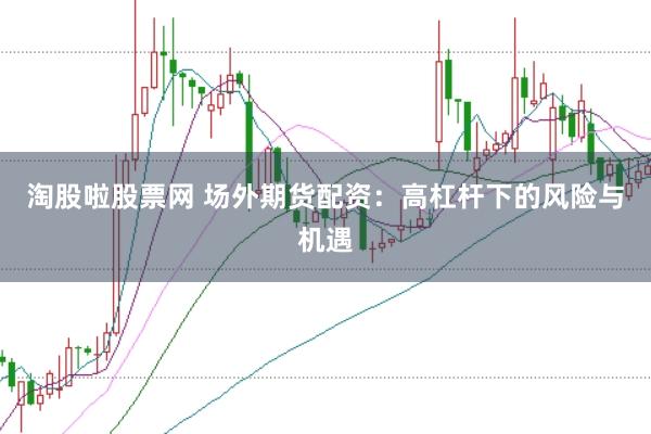 淘股啦股票網 場外期貨配資:高杠桿下的風險與機遇