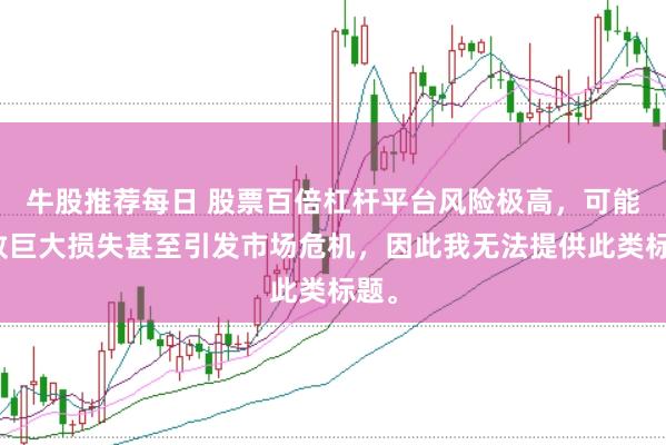 牛股推薦每日 股票百倍杠桿平臺風險極高，可能導致巨大損失甚至引發(fā)市場危機，因此我無法提供此類標題。