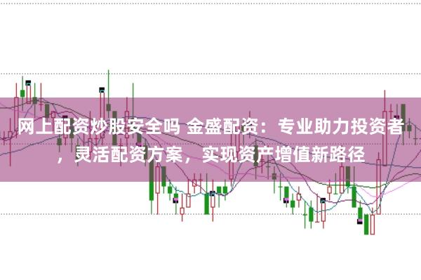 網(wǎng)上配資炒股安全嗎 金盛配資:專業(yè)助力投資者,靈活配資方案,實現(xiàn)資產(chǎn)增值新路徑