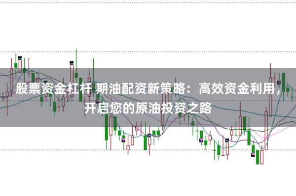 股票資金杠桿 期油配資新策略:高效資金利用,開啟您的原油投資之路