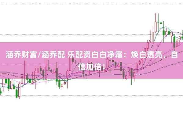 涵喬財富/涵喬配 樂配資白白凈霜：煥白透亮，自信加倍！