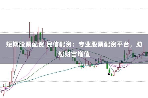短期股票配資 民信配資：專業(yè)股票配資平臺，助您財富增值