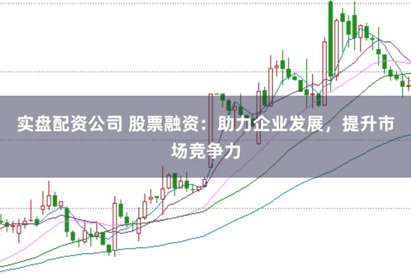 實(shí)盤配資公司 股票融資：助力企業(yè)發(fā)展，提升市場(chǎng)競(jìng)爭(zhēng)力