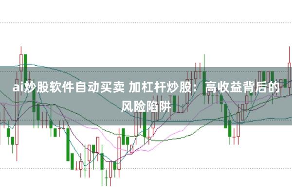 ai炒股軟件自動買賣 加杠桿炒股:高收益背后的風險陷阱