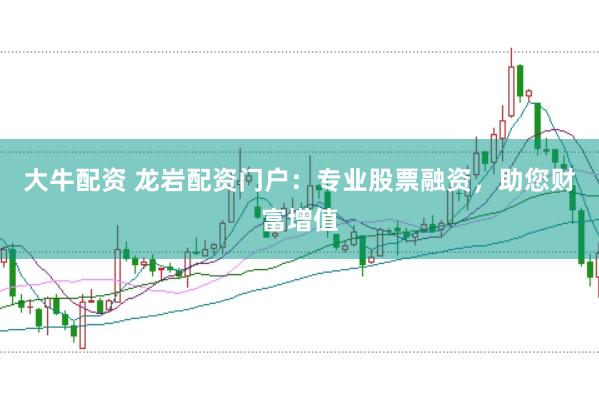 大牛配資 龍巖配資門戶:專業股票融資,助您財富增值