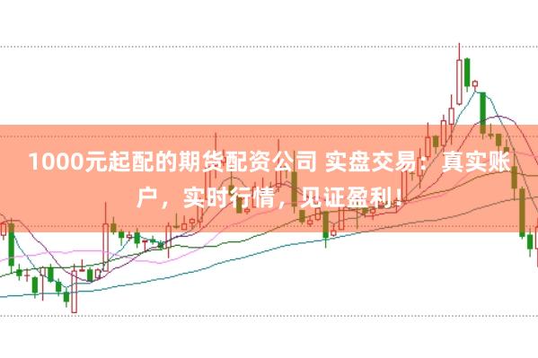 1000元起配的期貨配資公司 實(shí)盤交易:真實(shí)賬戶,實(shí)時(shí)行情,見證盈利!