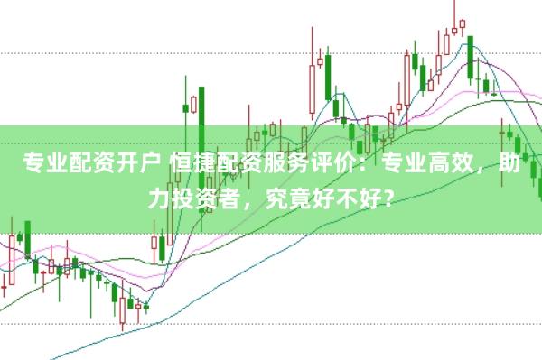 專業配資開戶 恒捷配資服務評價:專業高效,助力投資者,究竟好不好?