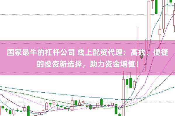 國家最牛的杠桿公司 線上配資代理：高效、便捷的投資新選擇，助力資金增值！