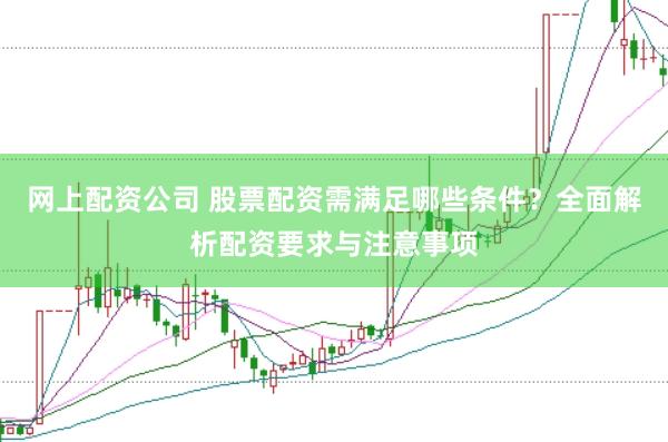 網上配資公司 股票配資需滿足哪些條件？全面解析配資要求與注意事項
