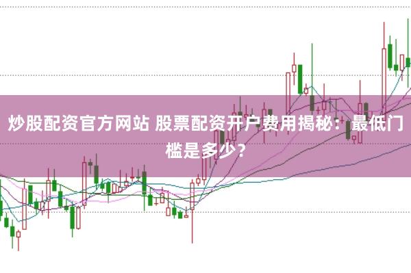 炒股配資官方網(wǎng)站 股票配資開(kāi)戶費(fèi)用揭秘:最低門(mén)檻是多少?