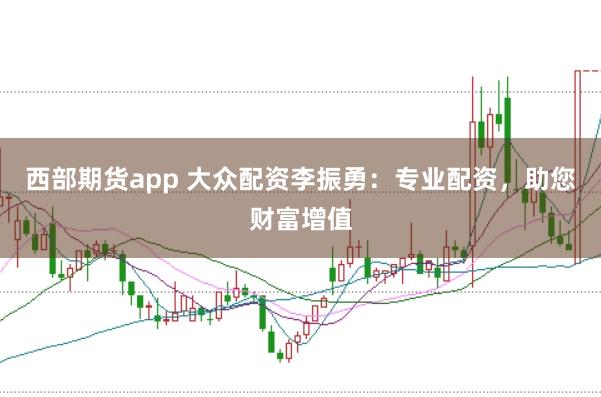 西部期貨app 大眾配資李振勇：專業配資，助您財富增值