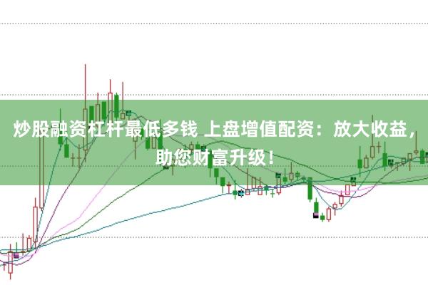 炒股融資杠桿最低多錢 上盤增值配資:放大收益,助您財富升級!