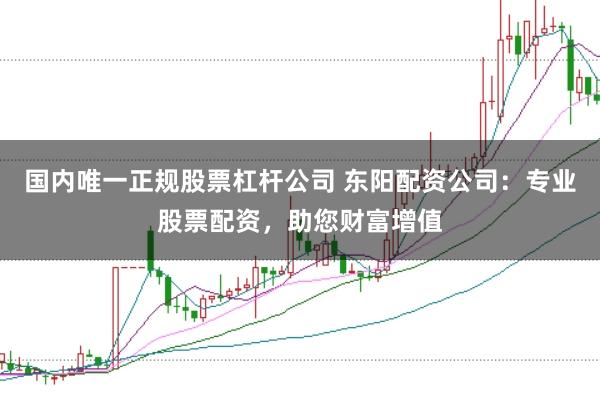 國內唯一正規股票杠桿公司 東陽配資公司：專業股票配資，助您財富增值
