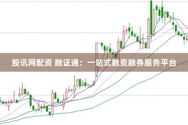 股訊網配資 融證通:一站式融資融券服務平臺