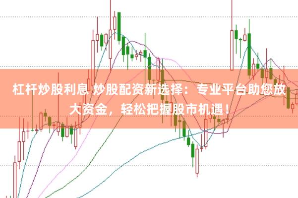 杠桿炒股利息 炒股配資新選擇:專業(yè)平臺(tái)助您放大資金,輕松把握股市機(jī)遇!