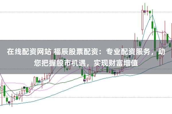 在線配資網站 福辰股票配資:專業配資服務,助您把握股市機遇,實現財富增值