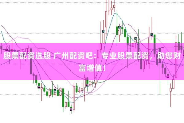 股票配資選股 廣州配資吧:專業(yè)股票配資,助您財(cái)富增值!