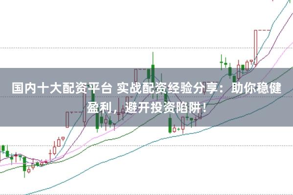 國(guó)內(nèi)十大配資平臺(tái) 實(shí)戰(zhàn)配資經(jīng)驗(yàn)分享:助你穩(wěn)健盈利,避開投資陷阱!