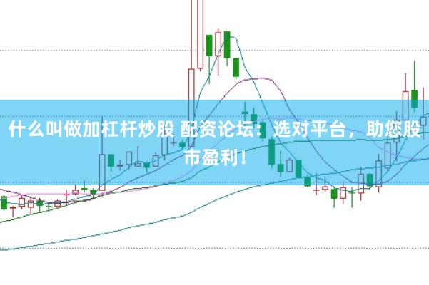 什么叫做加杠桿炒股 配資論壇:選對平臺,助您股市盈利!