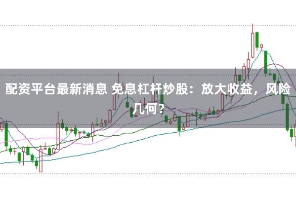 配資平臺最新消息 免息杠桿炒股：放大收益，風險幾何？