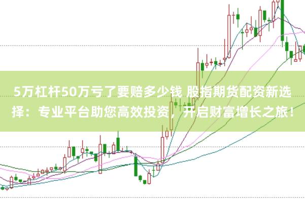 5萬杠桿50萬虧了要賠多少錢 股指期貨配資新選擇:專業平臺助您高效投資,開啟財富增長之旅!