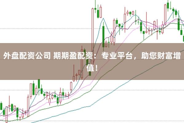 外盤配資公司 期期盈配資:專業平臺,助您財富增值!