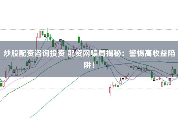 炒股配資咨詢投資 配資網騙局揭秘:警惕高收益陷阱!