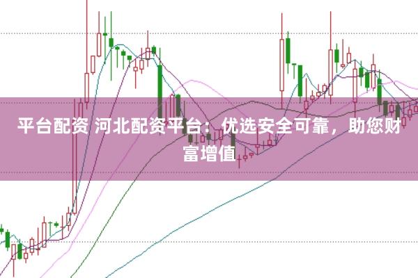 平臺配資 河北配資平臺:優(yōu)選安全可靠,助您財富增值