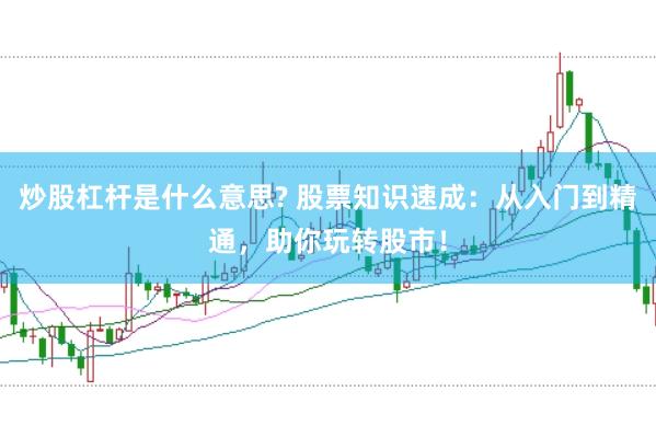 炒股杠桿是什么意思? 股票知識速成:從入門到精通,助你玩轉股市!