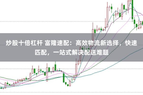 炒股十倍杠桿 富隆速配:高效物流新選擇,快速匹配,一站式解決配送難題