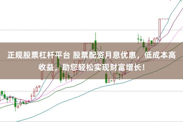 正規股票杠桿平臺 股票配資月息優惠,低成本高收益,助您輕松實現財富增長!