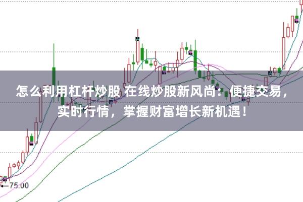 怎么利用杠桿炒股 在線炒股新風尚:便捷交易,實時行情,掌握財富增長新機遇!