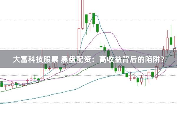 大富科技股票 黑盤(pán)配資:高收益背后的陷阱?