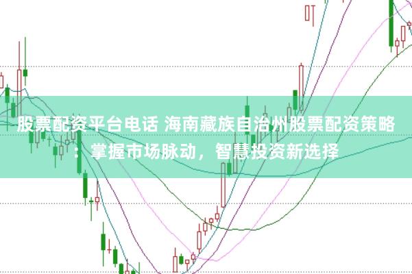 股票配資平臺電話 海南藏族自治州股票配資策略：掌握市場脈動，智慧投資新選擇