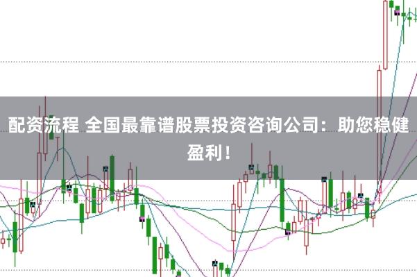 配資流程 全國最靠譜股票投資咨詢公司：助您穩健盈利！
