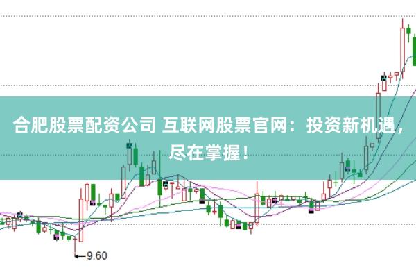 合肥股票配資公司 互聯網股票官網:投資新機遇,盡在掌握!