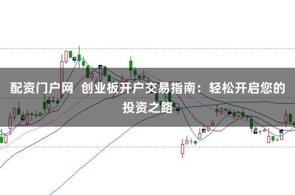 配資門(mén)戶網(wǎng) 創(chuàng)業(yè)板開(kāi)戶交易指南:輕松開(kāi)啟您的投資之路